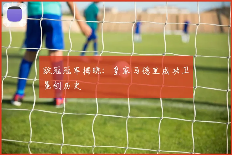 欧冠冠军揭晓：皇家马德里成功卫冕创历史