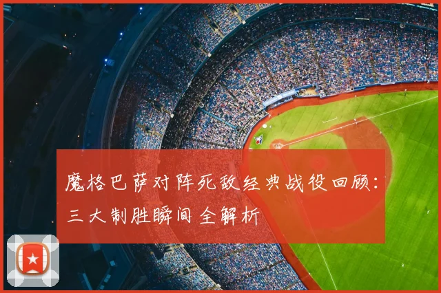 魔格巴萨对阵死敌经典战役回顾：三大制胜瞬间全解析