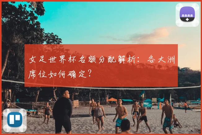 女足世界杯名额分配解析：各大洲席位如何确定？