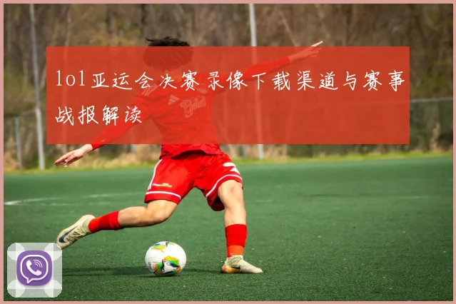 lol亚运会决赛录像下载渠道与赛事战报解读