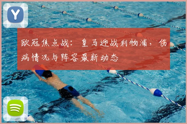 欧冠焦点战：皇马迎战利物浦，伤病情况与阵容最新动态