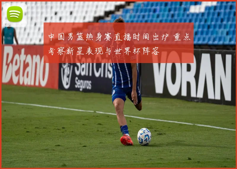 中国男篮热身赛直播时间出炉 重点考察新星表现与世界杯阵容