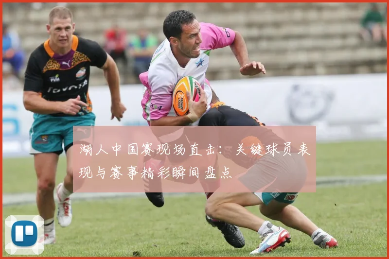 湖人中国赛现场直击：关键球员表现与赛事精彩瞬间盘点