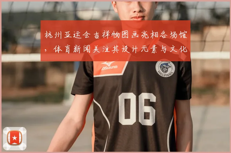 杭州亚运会吉祥物图画亮相各场馆，体育新闻关注其设计元素与文化内涵