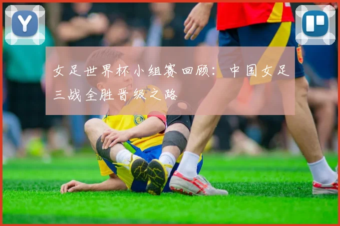 女足世界杯小组赛回顾：中国女足三战全胜晋级之路