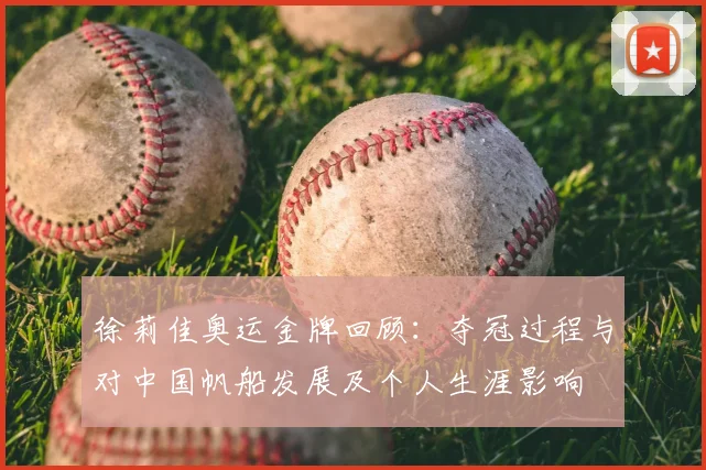 徐莉佳奥运金牌回顾：夺冠过程与对中国帆船发展及个人生涯影响