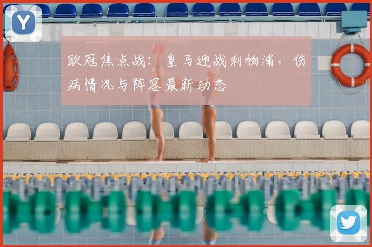 欧冠焦点战：皇马迎战利物浦，伤病情况与阵容最新动态