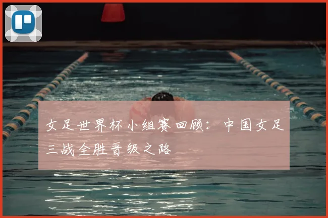 女足世界杯小组赛回顾：中国女足三战全胜晋级之路