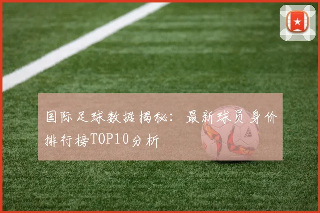 国际足球数据揭秘：最新球员身价排行榜TOP10分析