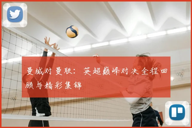 曼城对曼联：英超巅峰对决全程回顾与精彩集锦